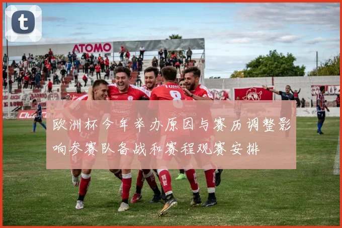 欧洲杯今年举办原因与赛历调整影响参赛队备战和赛程观赛安排