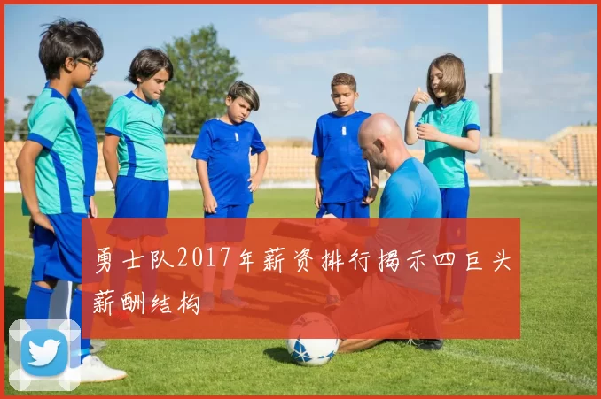 勇士队2017年薪资排行揭示四巨头薪酬结构