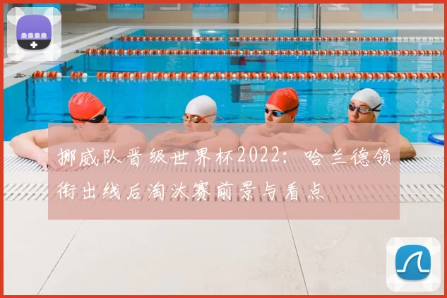 挪威队晋级世界杯2022：哈兰德领衔出线后淘汰赛前景与看点