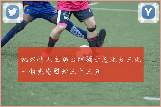 凯尔特人主场击败骑士总比分三比一领先塔图姆三十三分