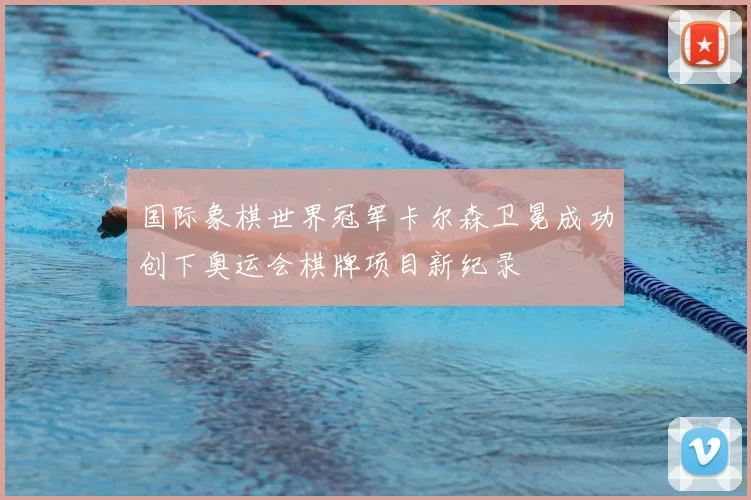 国际象棋世界冠军卡尔森卫冕成功创下奥运会棋牌项目新纪录