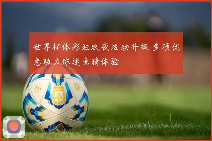 世界杯体彩狂欢夜活动升级 多项优惠助力球迷竞猜体验