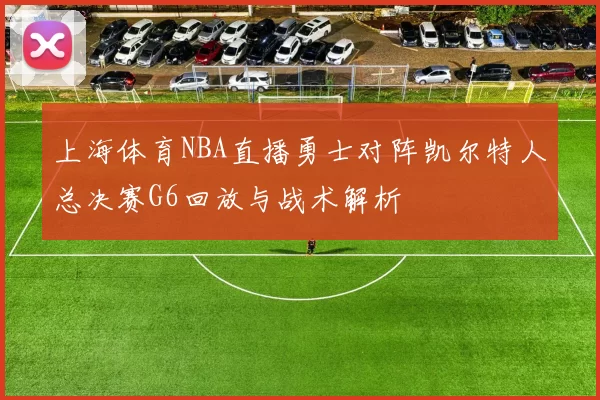 上海体育NBA直播勇士对阵凯尔特人总决赛G6回放与战术解析