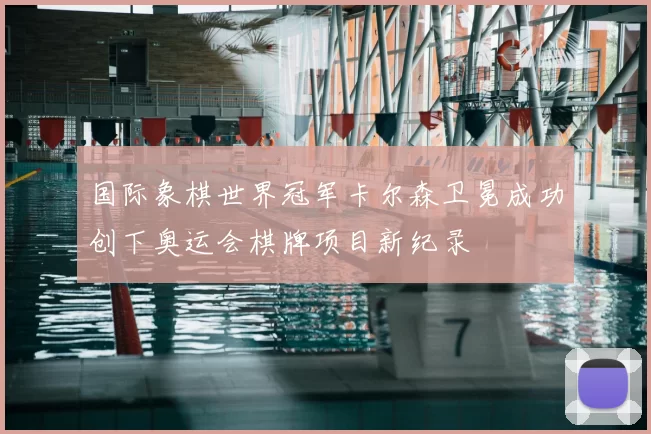 国际象棋世界冠军卡尔森卫冕成功创下奥运会棋牌项目新纪录