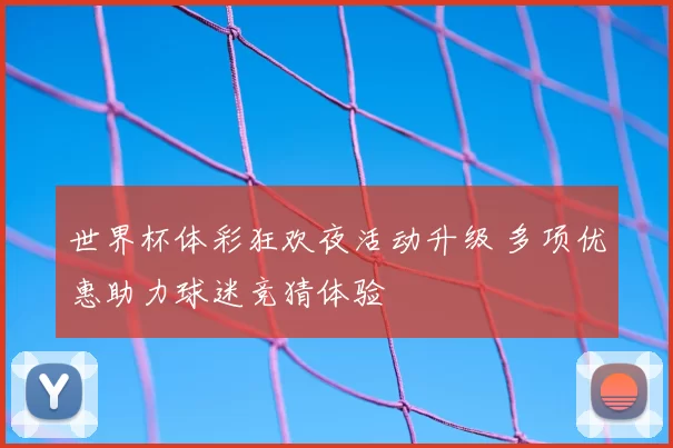 世界杯体彩狂欢夜活动升级 多项优惠助力球迷竞猜体验