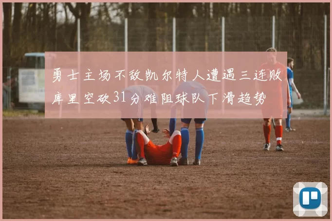 勇士主场不敌凯尔特人遭遇三连败库里空砍31分难阻球队下滑趋势