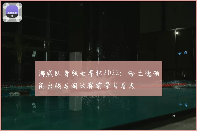 挪威队晋级世界杯2022：哈兰德领衔出线后淘汰赛前景与看点