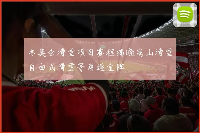 冬奥会滑雪项目赛程揭晓高山滑雪自由式滑雪等角逐金牌