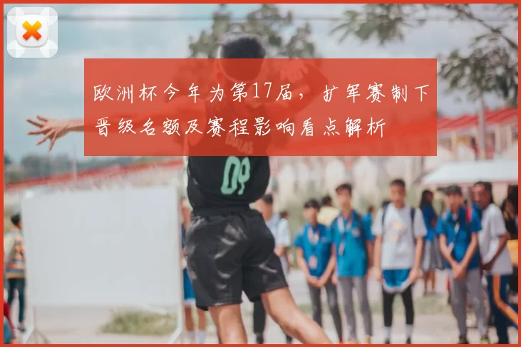 欧洲杯今年为第17届，扩军赛制下晋级名额及赛程影响看点解析