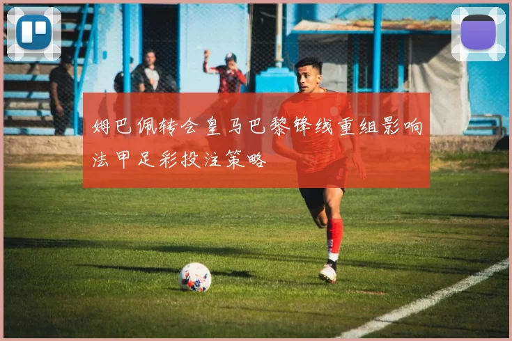 姆巴佩转会皇马巴黎锋线重组影响法甲足彩投注策略