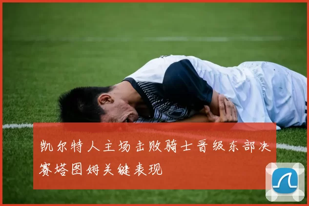 凯尔特人主场击败骑士晋级东部决赛塔图姆关键表现