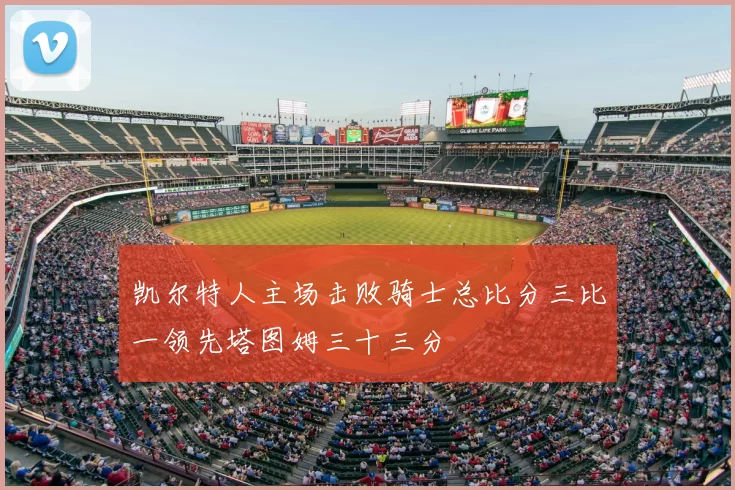 凯尔特人主场击败骑士总比分三比一领先塔图姆三十三分