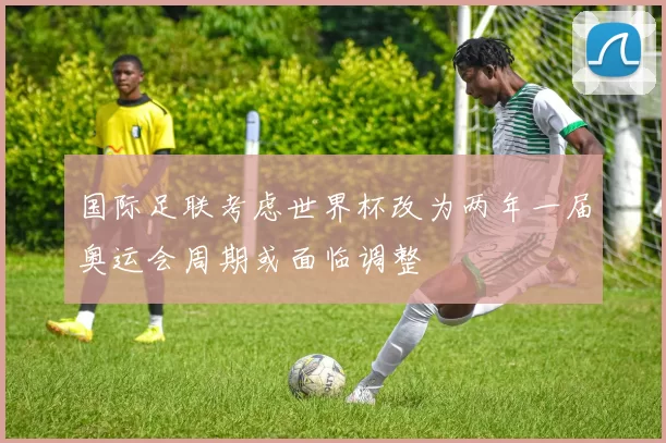 国际足联考虑世界杯改为两年一届奥运会周期或面临调整