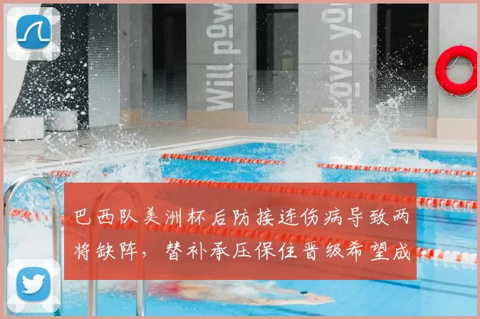 巴西队美洲杯后防接连伤病导致两将缺阵，替补承压保住晋级希望成焦点